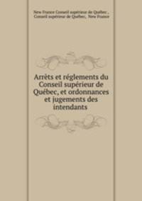 Arrets et reglements du Conseil superieur de Quebec, et ordonnances et jugements des intendants .