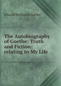 The Autobiography of Goethe: Truth and Fiction: relating to My Life