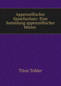 Appenzellischer Sprachschatz: Eine Sammlung appenzellischer Worter .