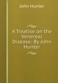 A Treatise on the Venereal Disease: By John Hunter