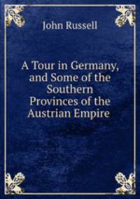 A Tour in Germany, and Some of the Southern Provinces of the Austrian Empire .
