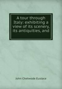 A tour through Italy: exhibiting a view of its scenery, its antiquities, and .