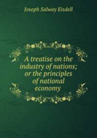 A treatise on the industry of nations; or the principles of national economy .
