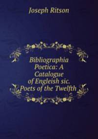 Bibliographia Poetica: A Catalogue of Engleish sic. Poets of the Twelfth .