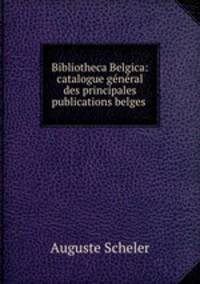 Bibliotheca Belgica: catalogue general des principales publications belges .