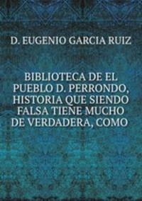BIBLIOTECA DE EL PUEBLO D. PERRONDO, HISTORIA QUE SIENDO FALSA TIENE MUCHO DE VERDADERA, COMO .