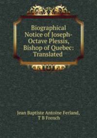 Biographical Notice of Joseph-Octave Plessis, Bishop of Quebec: Translated .
