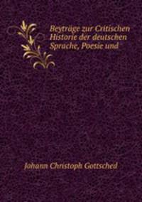 Beytrage zur Critischen Historie der deutschen Sprache, Poesie und .