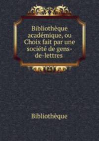 Bibliotheque academique, ou Choix fait par une societe de gens-de-lettres .