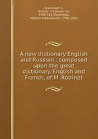 A new dictionary English and Russian : composed upon the great dictionary, English and French, of M. Robinet