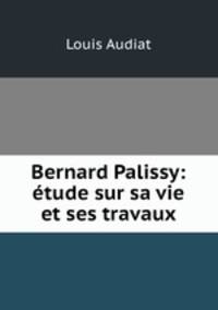 Bernard Palissy: etude sur sa vie et ses travaux