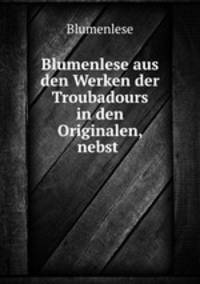 Blumenlese aus den Werken der Troubadours in den Originalen, nebst .