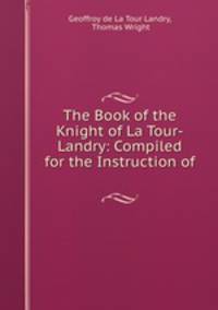 The Book of the Knight of La Tour-Landry: Compiled for the Instruction of .