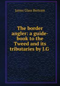 The border angler: a guide-book to the Tweed and its tributaries by J.G .