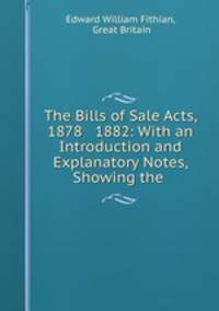 The Bills of Sale Acts, 1878 & 1882: With an Introduction and Explanatory Notes, Showing the .