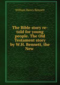 The Bible story re-told for young people. The Old Testament story by W.H. Bennett, the New .