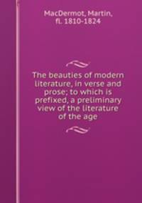 The beauties of modern literature, in verse and prose; to which is prefixed, a preliminary view of the literature of the age