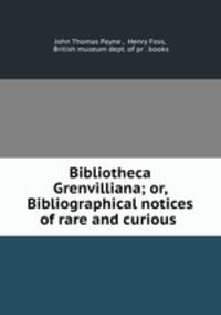 Bibliotheca Grenvilliana; or, Bibliographical notices of rare and curious .