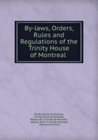 By-laws, Orders, Rules and Regulations of the Trinity House of Montreal .