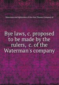 Bye laws,&c. proposed to be made by the rulers, &c. of the Waterman