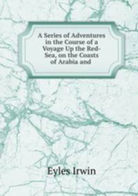 A Series of Adventures in the Course of a Voyage Up the Red-Sea, on the Coasts of Arabia and .