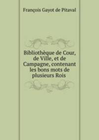 Bibliotheque de Cour, de Ville, et de Campagne, contenant les bons mots de plusieurs Rois .