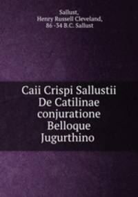 Caii Crispi Sallustii De Catilinae conjuratione Belloque Jugurthino .