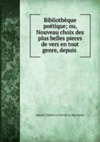 Bibliotheque poetique; ou, Nouveau choix des plus belles pieces de vers en tout genre, depuis .