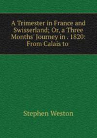A Trimester in France and Swisserland; Or, a Three Months