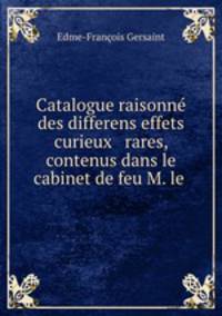 Catalogue raisonne des differens effets curieux & rares, contenus dans le cabinet de feu M. le .