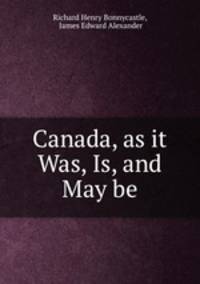 Canada, as it Was, Is, and May be