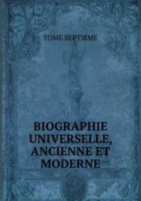 BIOGRAPHIE UNIVERSELLE, ANCIENNE ET MODERNE