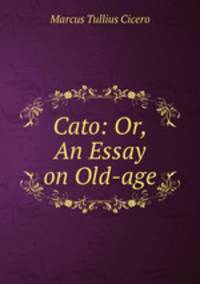 Cato: Or, An Essay on Old-age