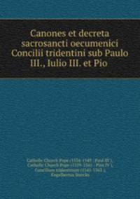 Canones et decreta sacrosancti oecumenici Concilii tridentini sub Paulo III., Iulio III. et Pio .