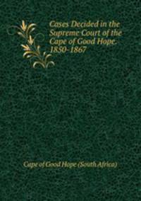 Cases Decided in the Supreme Court of the Cape of Good Hope. 1850-1867