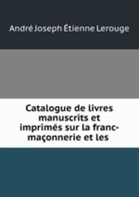 Catalogue de livres manuscrits et imprimes sur la franc-maconnerie et les .