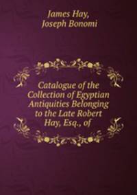 Catalogue of the Collection of Egyptian Antiquities Belonging to the Late Robert Hay, Esq., of .