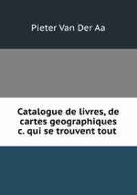 Catalogue de livres, de cartes geographiques &c. qui se trouvent tout .