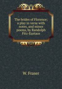 The brides of Florence; a play in verse with notes, and minor poems, by Randolph Fitz-Eustace