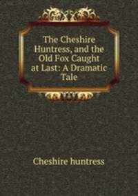 The Cheshire Huntress, and the Old Fox Caught at Last: A Dramatic Tale