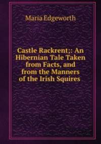 Castle Rackrent;: An Hibernian Tale Taken from Facts, and from the Manners of the Irish Squires .