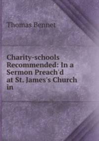 Charity-schools Recommended: In a Sermon Preach`d at St. James`s Church in .