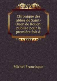 Chronique des abbes de Saint-Ouen de Rouen: publiee pour la premiere fois d .