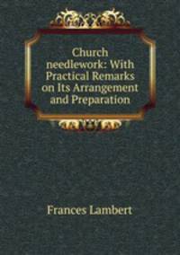 Church needlework: With Practical Remarks on Its Arrangement and Preparation