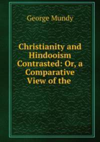 Christianity and Hindooism Contrasted: Or, a Comparative View of the .