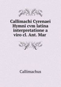 Callimachi Cyrenaei Hymni cvm latina interpretatione a viro cl. Ant. Mar .