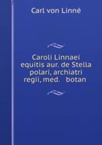 Caroli Linnaei equitis aur. de Stella polari, archiatri regii, med. & botan .