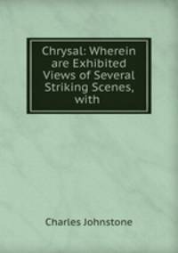 Chrysal: Wherein are Exhibited Views of Several Striking Scenes, with .