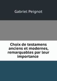 Choix de testamens anciens et modernes, remarquables par leur importance .