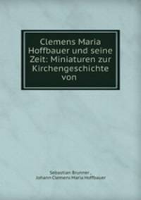 Clemens Maria Hoffbauer und seine Zeit: Miniaturen zur Kirchengeschichte von .
